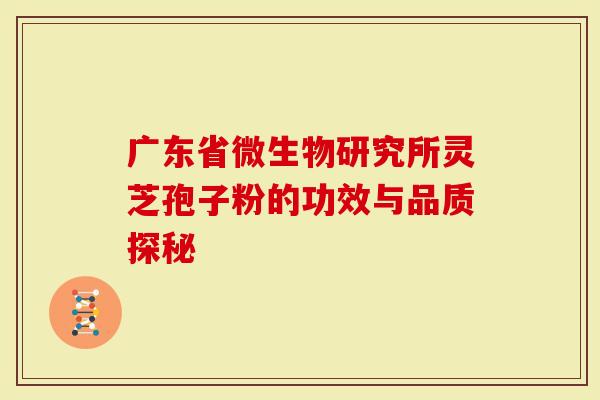 广东省微生物研究所灵芝孢子粉的功效与品质探秘