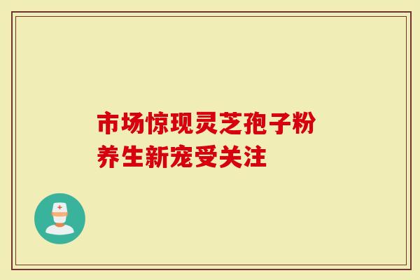 市场惊现灵芝孢子粉 养生新宠受关注