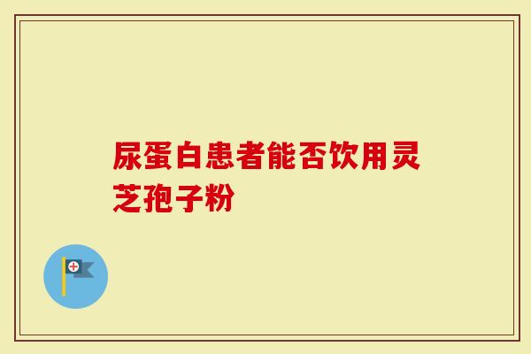 尿蛋白患者能否饮用灵芝孢子粉-第1张图片-灵芝大师 尿蛋白患者能否饮用灵芝孢子粉-第1张图片-灵芝大师