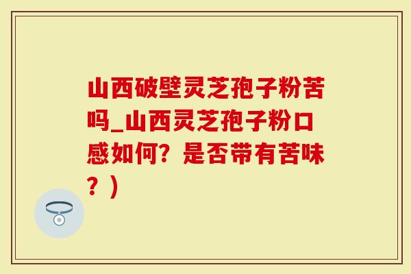 山西破壁灵芝孢子粉苦吗_山西灵芝孢子粉口感如何？是否带有苦味？)