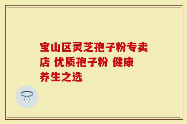 宝山区灵芝孢子粉专卖店 优质孢子粉 健康养生之选-第1张图片-灵芝大师 宝山区灵芝孢子粉专卖店 优质孢子粉 健康养生之选-第1张图片-灵芝大师