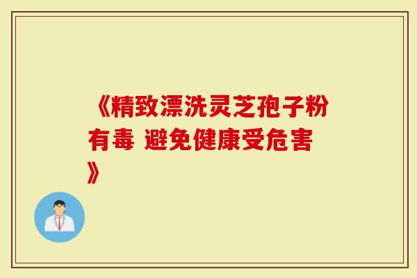 《精致漂洗灵芝孢子粉有毒 避免健康受危害》-第1张图片-灵芝大师 《精致漂洗灵芝孢子粉有毒 避免健康受危害》-第1张图片-灵芝大师