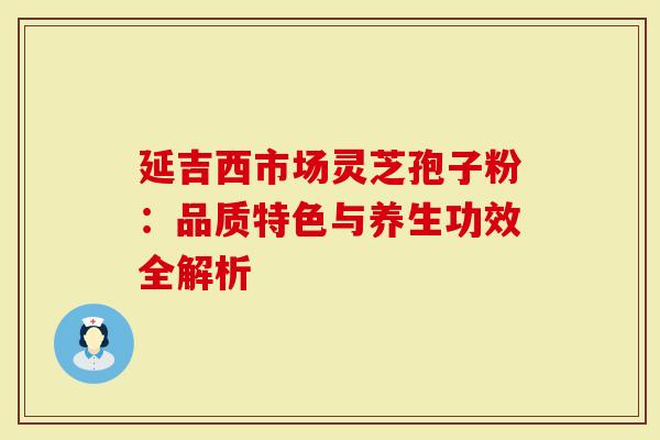 延吉西市场灵芝孢子粉：品质特色与养生功效全解析