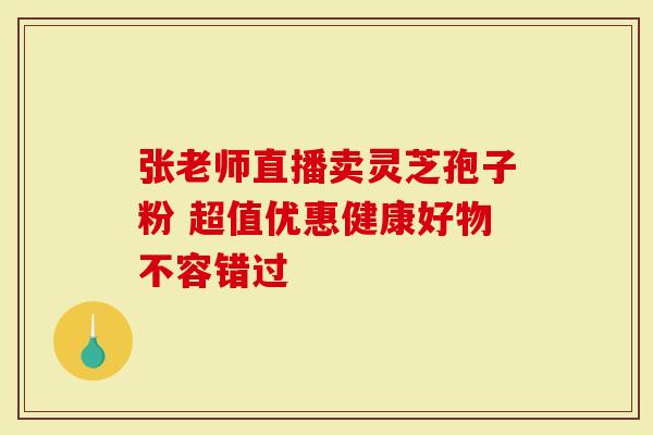 张老师直播卖灵芝孢子粉 超值优惠健康好物不容错过