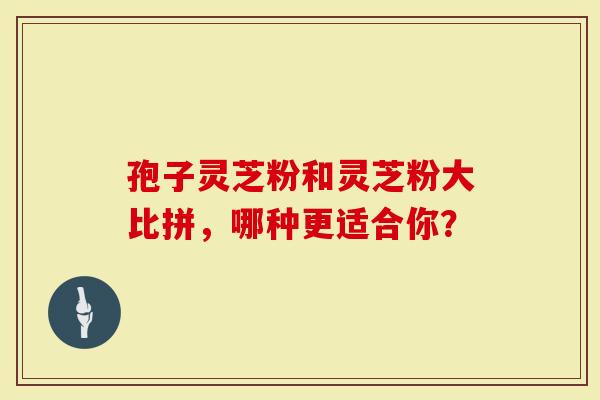 孢子灵芝粉和灵芝粉大比拼，哪种更适合你？