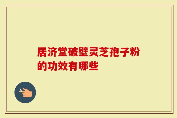 居济堂破壁灵芝孢子粉的功效有哪些