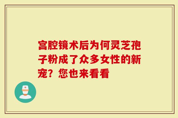 宫腔镜术后为何灵芝孢子粉成了众多女性的新宠?您也来看看-第1张图片-灵芝大师 宫腔镜术后为何灵芝孢子粉成了众多女性的新宠?您也来看看-第1张图片-灵芝大师