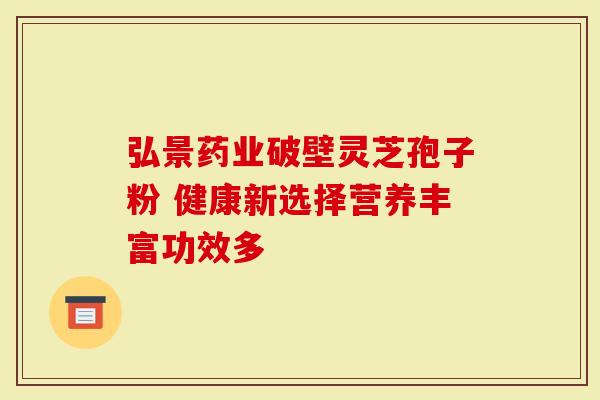 弘景药业破壁灵芝孢子粉 健康新选择营养丰富功效多