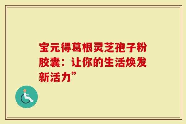 宝元得葛根灵芝孢子粉胶囊：让你的生活焕发新活力”