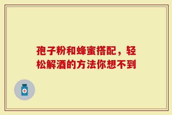 孢子粉和蜂蜜搭配，轻松解酒的方法你想不到