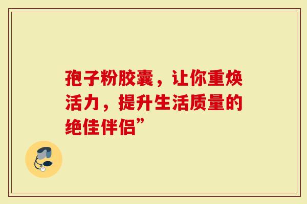 孢子粉胶囊，让你重焕活力，提升生活质量的绝佳伴侣”