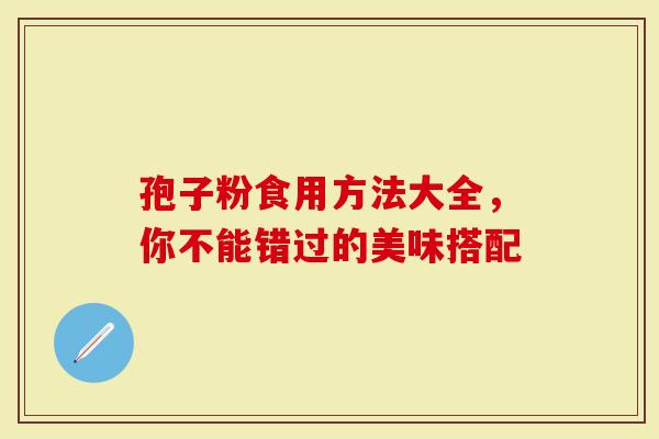 孢子粉食用方法大全，你不能错过的美味搭配-第1张图片-灵芝大师