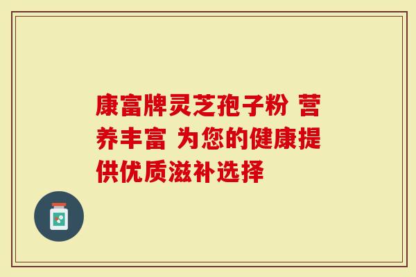 康富牌灵芝孢子粉 营养丰富 为您的健康提供优质滋补选择