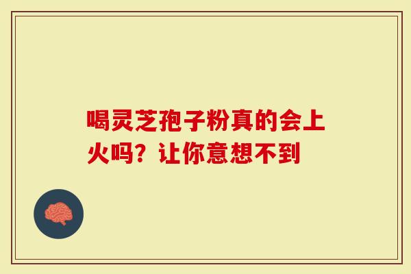 喝灵芝孢子粉真的会上火吗？让你意想不到