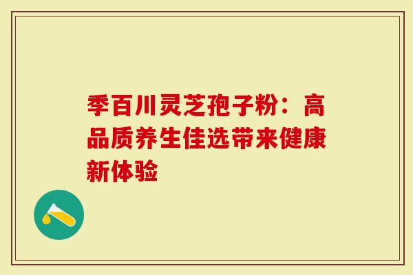 季百川灵芝孢子粉：高品质养生佳选带来健康新体验