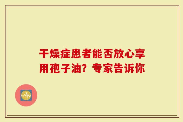 干燥症患者能否放心享用孢子油？专家告诉你