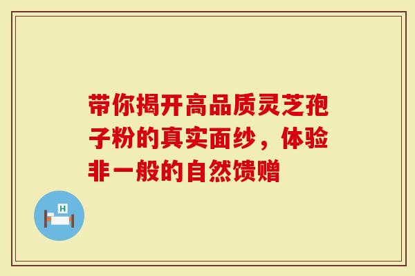带你揭开高品质灵芝孢子粉的真实面纱，体验非一般的自然馈赠