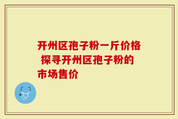 开州区孢子粉一斤价格 探寻开州区孢子粉的市场售价