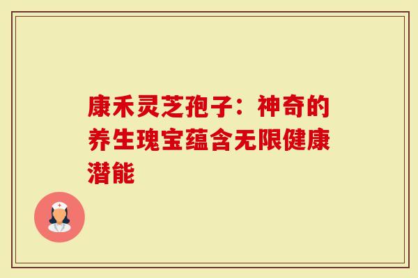 康禾灵芝孢子：神奇的养生瑰宝蕴含无限健康潜能