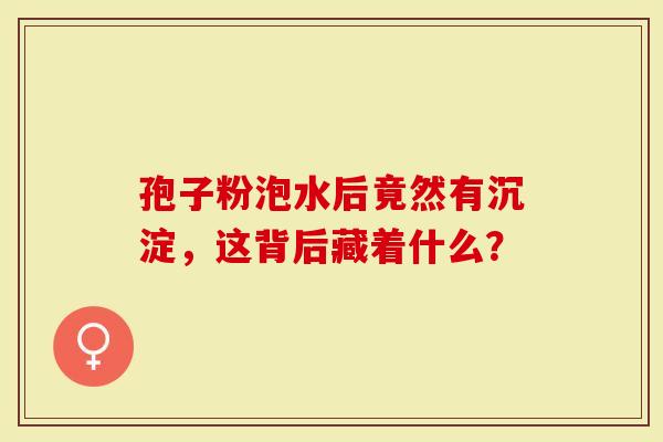 孢子粉泡水后竟然有沉淀，这背后藏着什么？