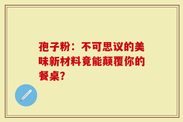 孢子粉:不可思议的美味新材料竟能颠覆你的餐桌?-第1张图片-灵芝大师 孢子粉:不可思议的美味新材料竟能颠覆你的餐桌?-第1张图片-灵芝大师