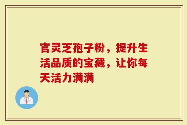 官灵芝孢子粉,提升生活品质的宝藏,让你每天活力满满-第1张图片-灵芝大师 官灵芝孢子粉,提升生活品质的宝藏,让你每天活力满满-第1张图片-灵芝大师