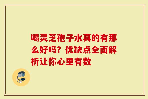 喝灵芝孢子水真的有那么好吗?优缺点全面解析让你心里有数-第1张图片-灵芝大师 喝灵芝孢子水真的有那么好吗?优缺点全面解析让你心里有数-第1张图片-灵芝大师
