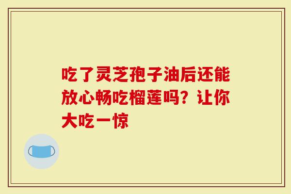 吃了灵芝孢子油后还能放心畅吃榴莲吗?让你大吃一惊-第1张图片-灵芝大师 吃了灵芝孢子油后还能放心畅吃榴莲吗?让你大吃一惊-第1张图片-灵芝大师