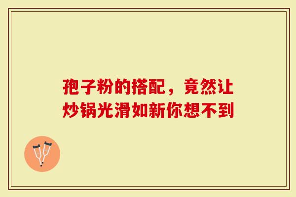 孢子粉的搭配，竟然让炒锅光滑如新你想不到