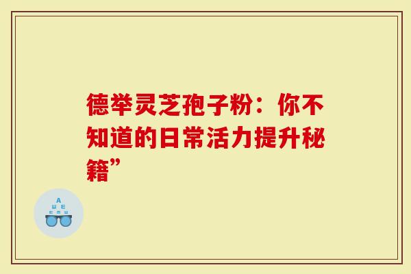 德举灵芝孢子粉:你不知道的日常活力提升秘籍”-第1张图片-灵芝大师 德举灵芝孢子粉:你不知道的日常活力提升秘籍”-第1张图片-灵芝大师