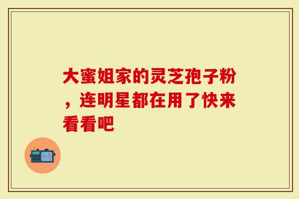 大蜜姐家的灵芝孢子粉,连明星都在用了快来看看吧-第1张图片-灵芝大师 大蜜姐家的灵芝孢子粉,连明星都在用了快来看看吧-第1张图片-灵芝大师