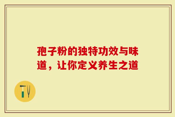 孢子粉的独特功效与味道，让你定义养生之道
