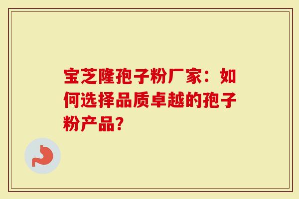 宝芝隆孢子粉厂家:如何选择品质卓越的孢子粉产品?-第1张图片-灵芝大师 宝芝隆孢子粉厂家:如何选择品质卓越的孢子粉产品?-第1张图片-灵芝大师