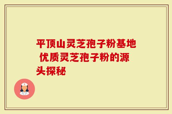 平顶山灵芝孢子粉基地 优质灵芝孢子粉的源头探秘