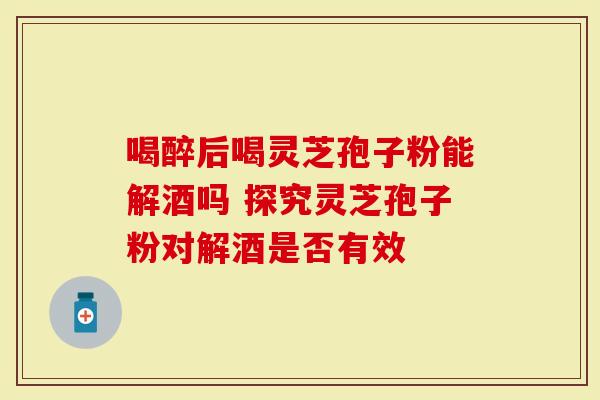 喝醉后喝灵芝孢子粉能解酒吗 探究灵芝孢子粉对解酒是否有效-第1张图片-灵芝大师 喝醉后喝灵芝孢子粉能解酒吗 探究灵芝孢子粉对解酒是否有效-第1张图片-灵芝大师