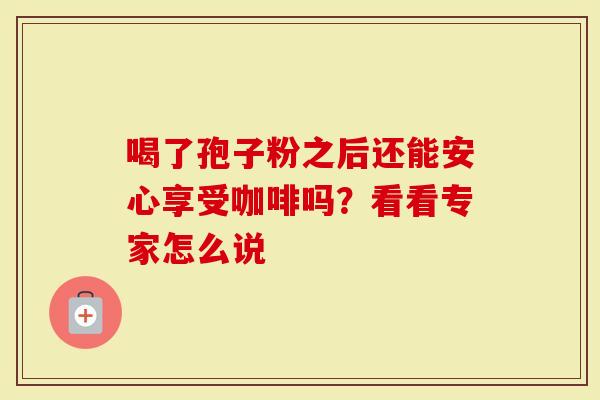 喝了孢子粉之后还能安心享受咖啡吗？看看专家怎么说