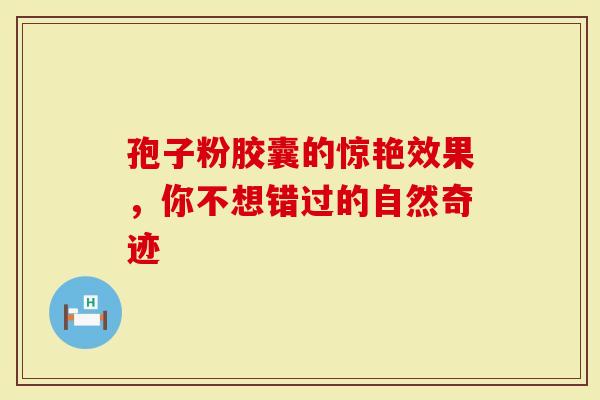 孢子粉胶囊的惊艳效果，你不想错过的自然奇迹