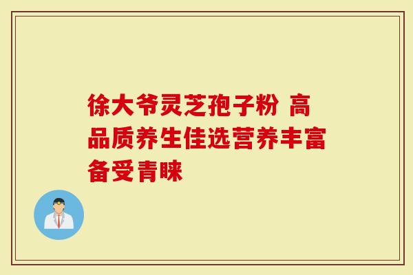徐大爷灵芝孢子粉 高品质养生佳选营养丰富备受青睐-第1张图片-灵芝大师