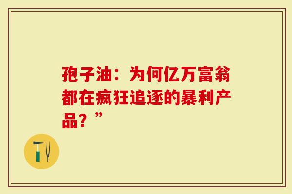 孢子油：为何亿万富翁都在疯狂追逐的暴利产品？”
