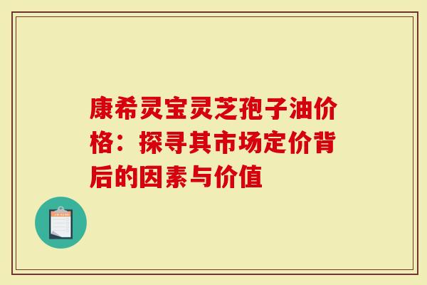 康希灵宝灵芝孢子油价格：探寻其市场定价背后的因素与价值