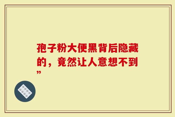 孢子粉大便黑背后隐藏的，竟然让人意想不到”