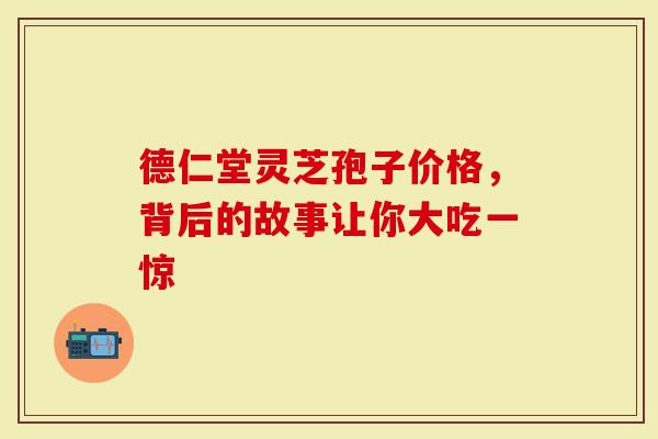 德仁堂灵芝孢子价格，背后的故事让你大吃一惊