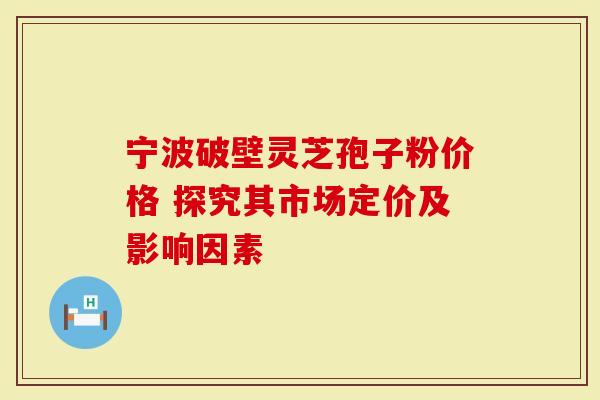 宁波破壁灵芝孢子粉价格 探究其市场定价及影响因素