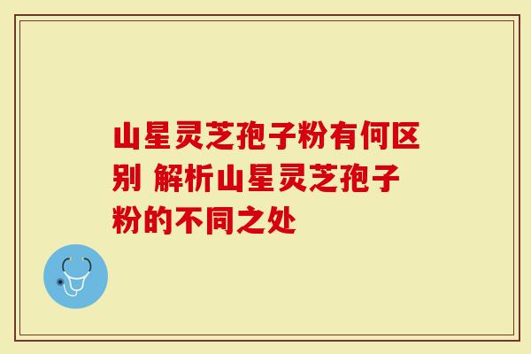 山星灵芝孢子粉有何区别 解析山星灵芝孢子粉的不同之处