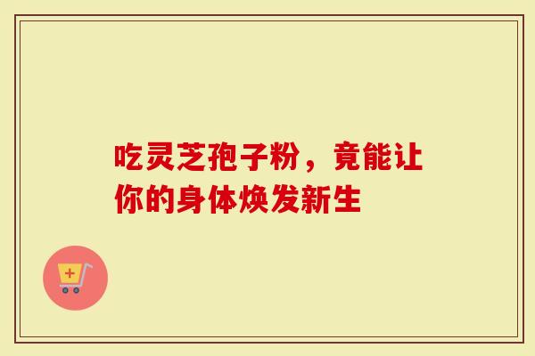 吃灵芝孢子粉，竟能让你的身体焕发新生
