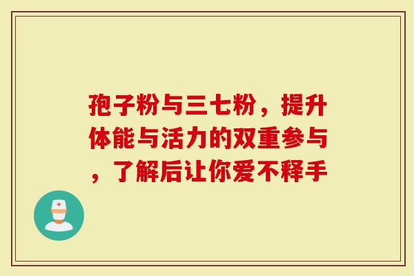 孢子粉与三七粉，提升体能与活力的双重参与，了解后让你爱不释手