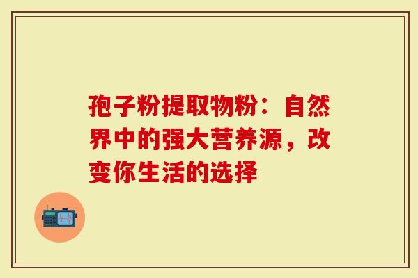 孢子粉提取物粉：自然界中的强大营养源，改变你生活的选择