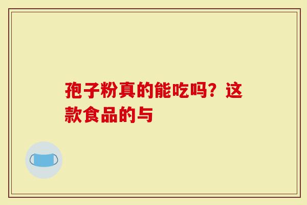 孢子粉真的能吃吗？这款食品的与