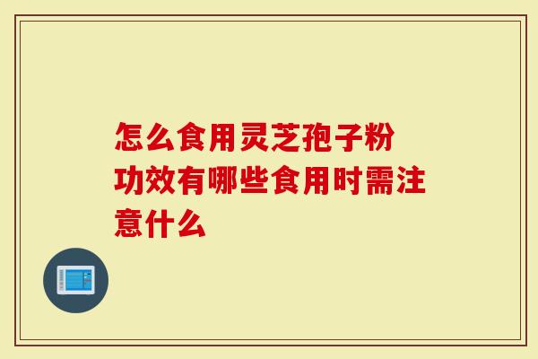 怎么食用灵芝孢子粉 功效有哪些食用时需注意什么