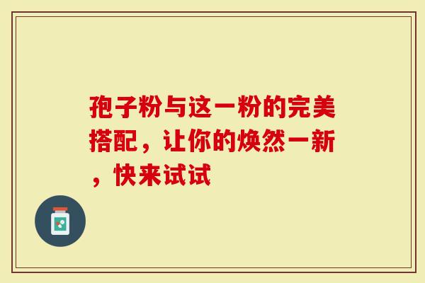 孢子粉与这一粉的完美搭配，让你的焕然一新，快来试试